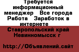 Требуется информационный менеджер - Все города Работа » Заработок в интернете   . Ставропольский край,Невинномысск г.